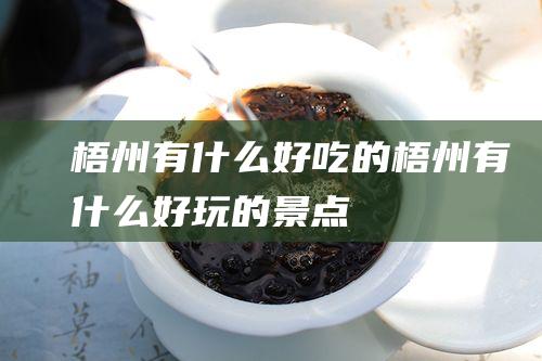 梧州有什么好吃的 (梧州有什么好玩的景点)