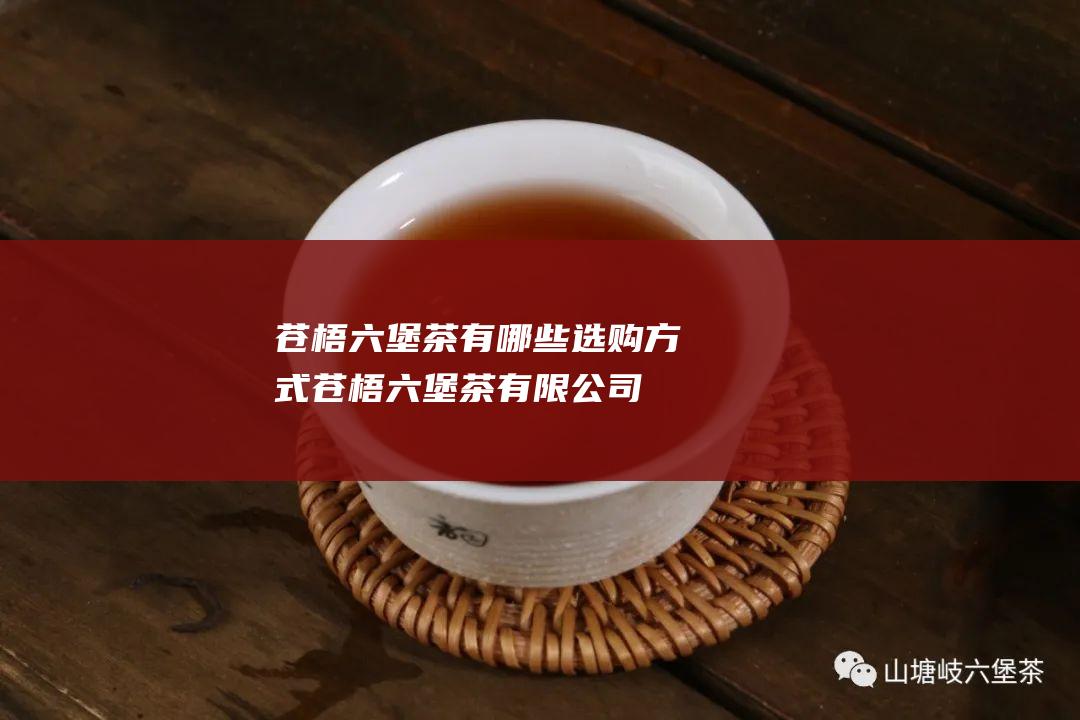 苍梧六堡茶有哪些选购方式苍梧六堡茶有限公司