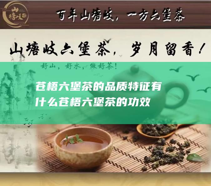 苍梧六堡茶的品质特征有什么 (苍梧六堡茶的功效与作用)