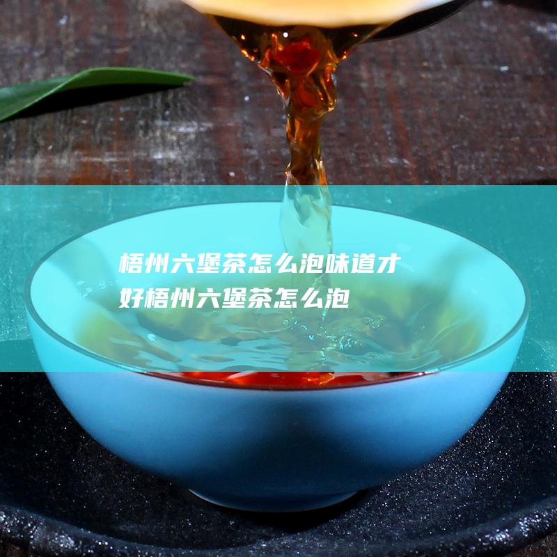 梧州六堡茶怎么泡味道才好 (梧州六堡茶怎么泡)