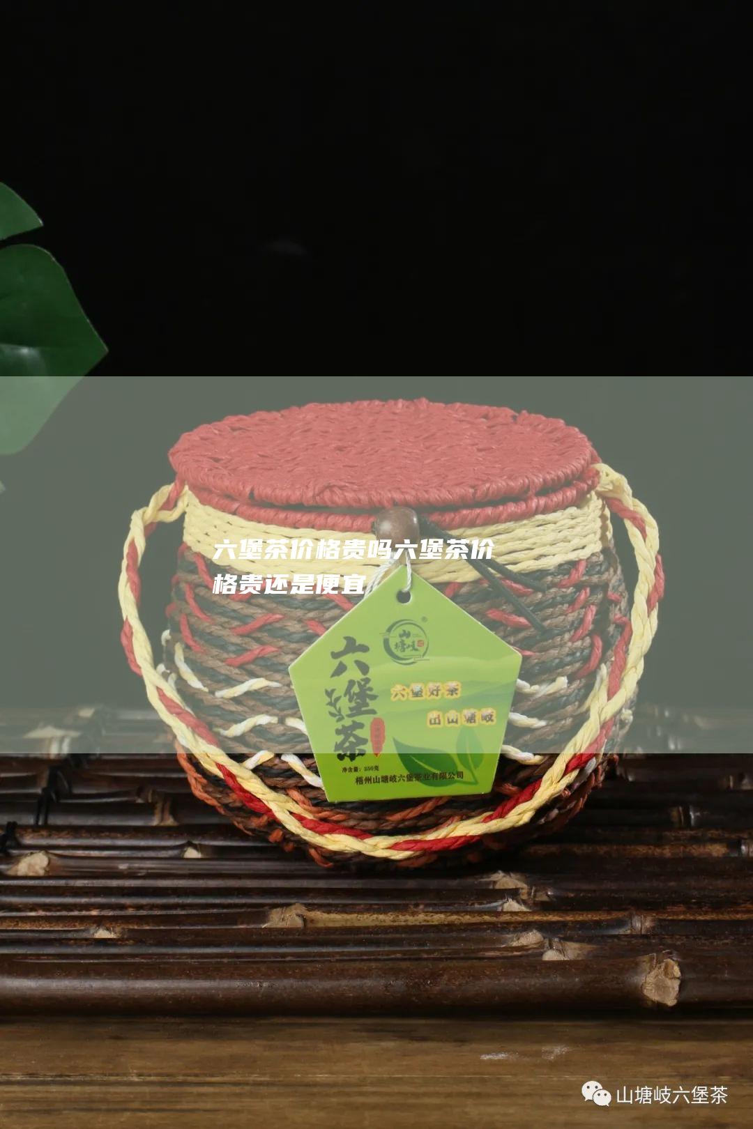 六堡茶价格贵吗 (六堡茶价格贵还是便宜)