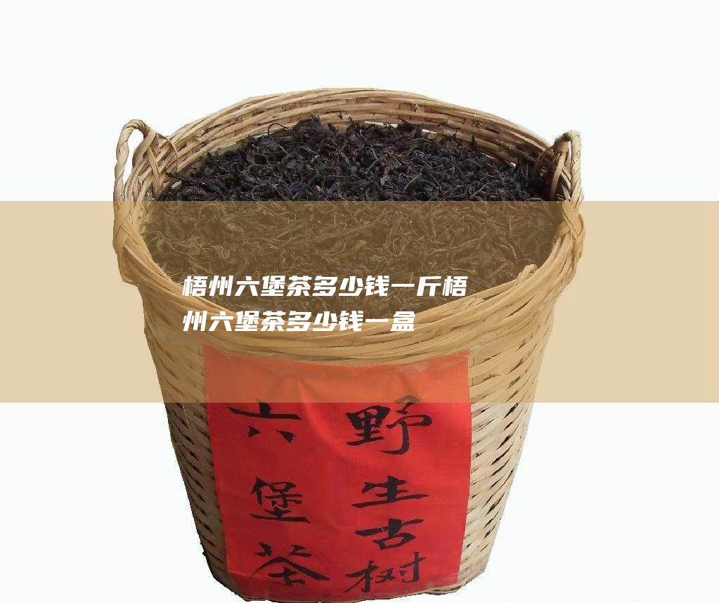 梧州六堡茶多少钱一斤 (梧州六堡茶多少钱一盒)