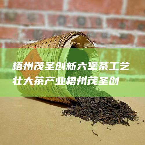 茂圣创新工艺壮大茶产业茂圣创