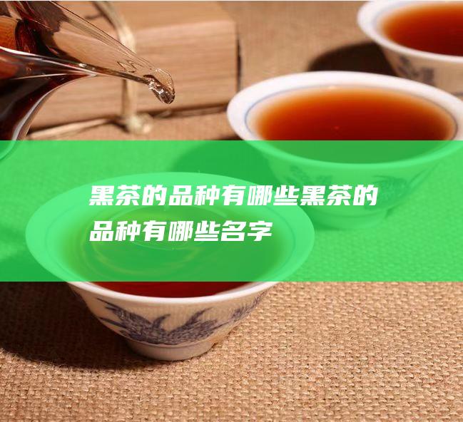 黑茶的品种有哪些 (黑茶的品种有哪些名字)