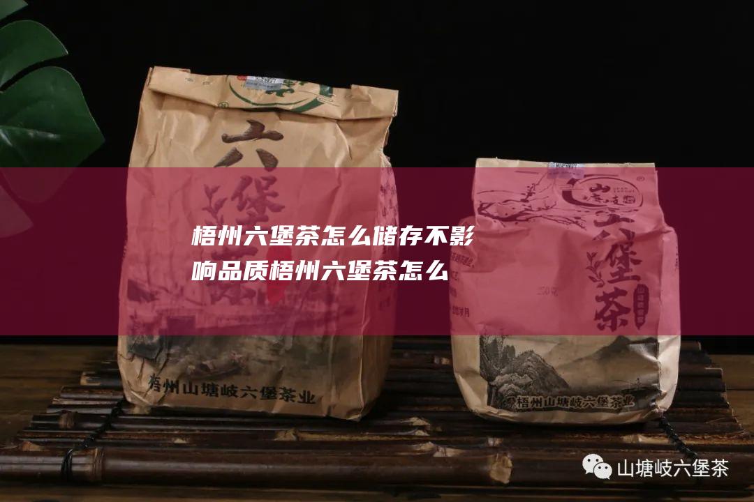 梧州六堡茶怎么储存不影响品质 (梧州六堡茶怎么泡)