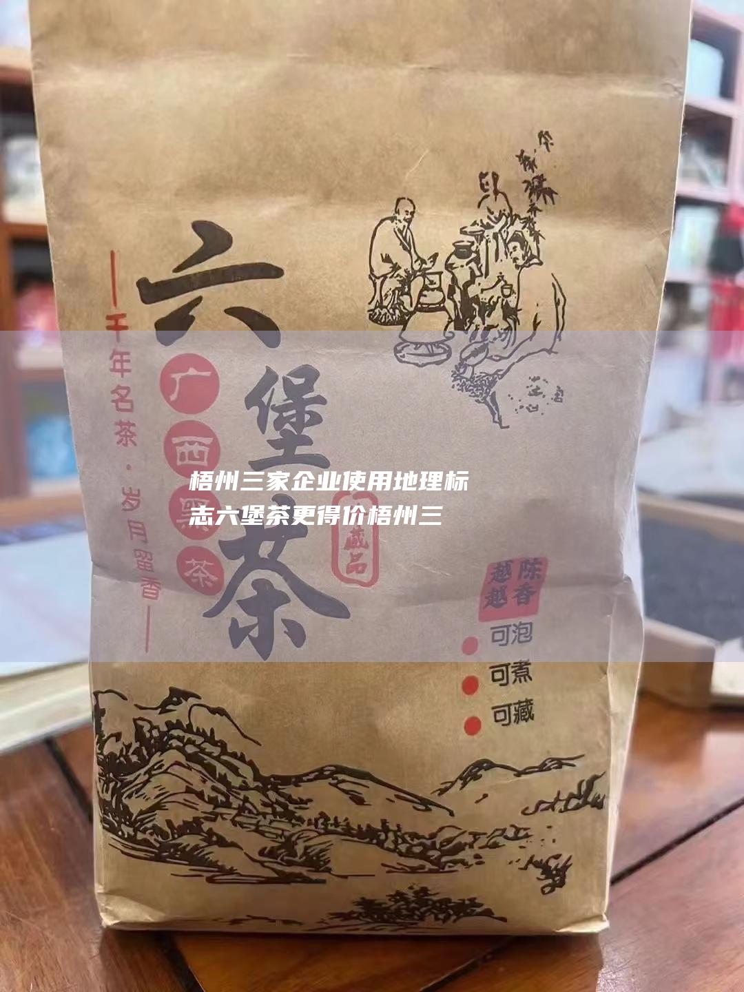 梧州三家企业使用地理标志 六堡茶更 得价 (梧州三家企业有哪些)