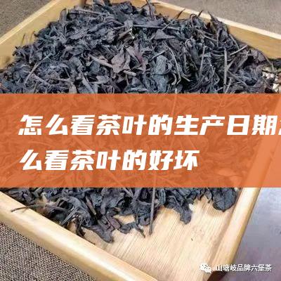 怎么看茶叶的生产日期 (怎么看茶叶的好坏)