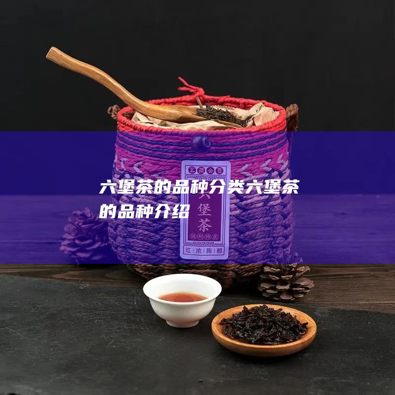 六堡茶的品种分类 (六堡茶的品种介绍)