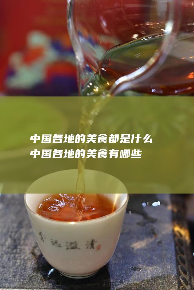 中国各地的美食都是什么 (中国各地的美食有哪些)