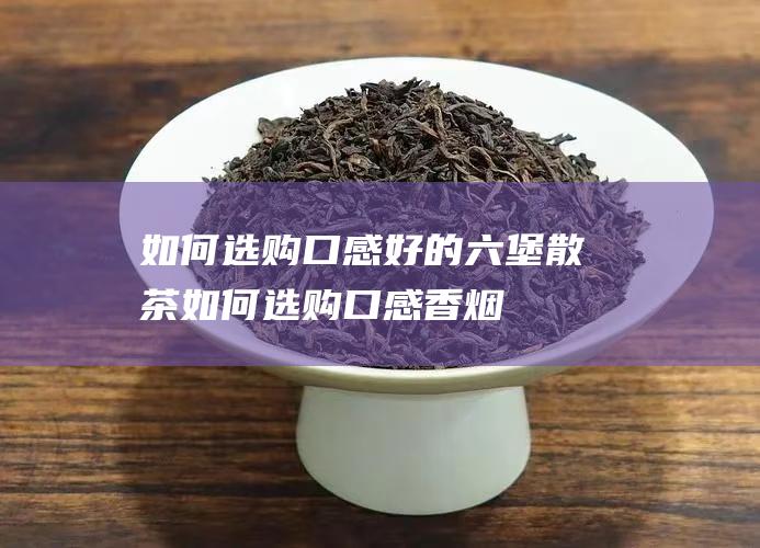 如何选购口感好的六堡散茶 (如何选购口感香烟)