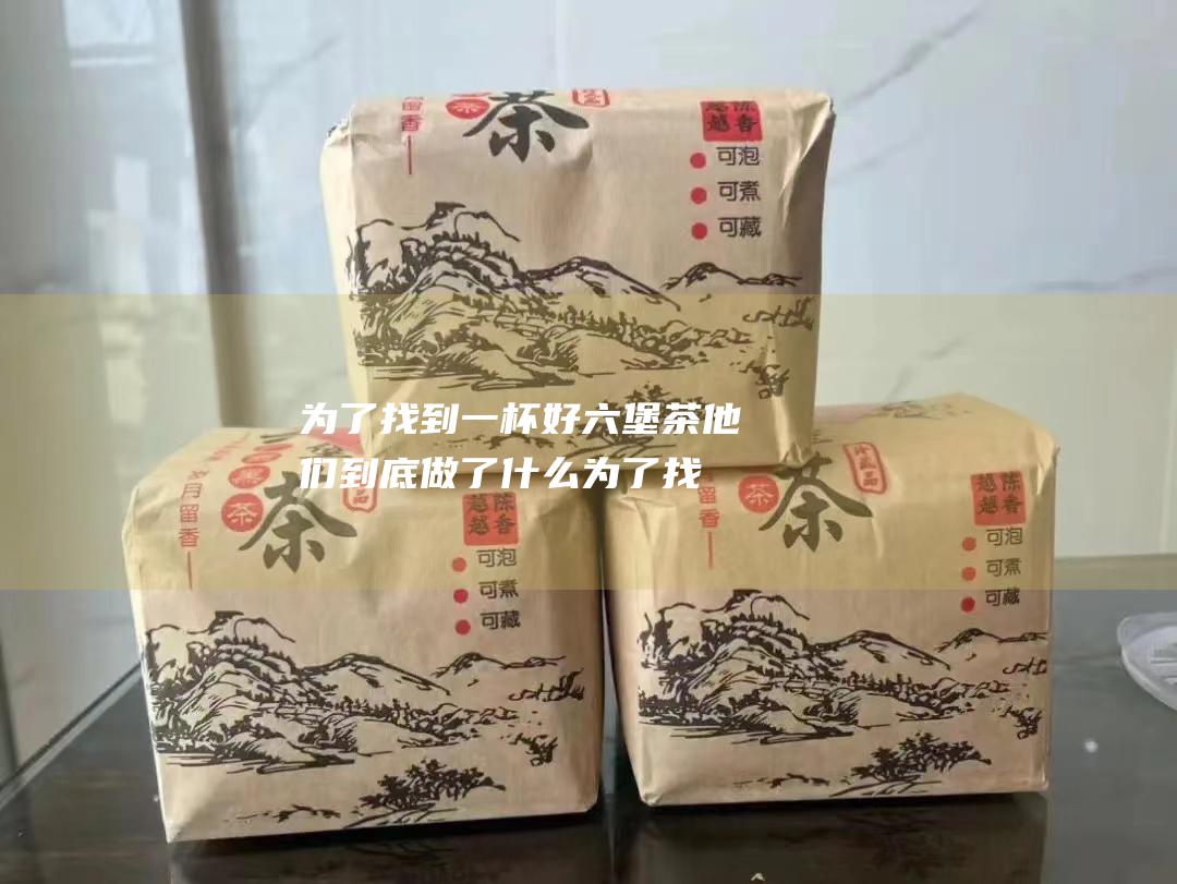 为了找到一杯好六堡茶 他们到底做了什么 (为了找到一杯好茶的说说)