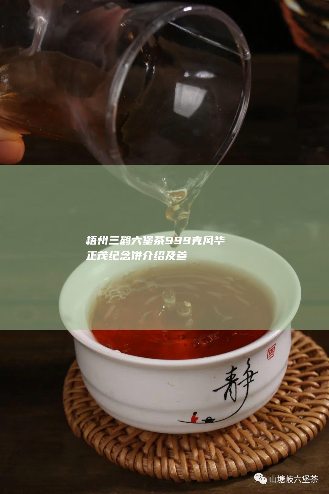 梧州三鹤六堡茶999克风华正茂纪念饼介绍及参考价格 (梧州三鹤六堡茶)