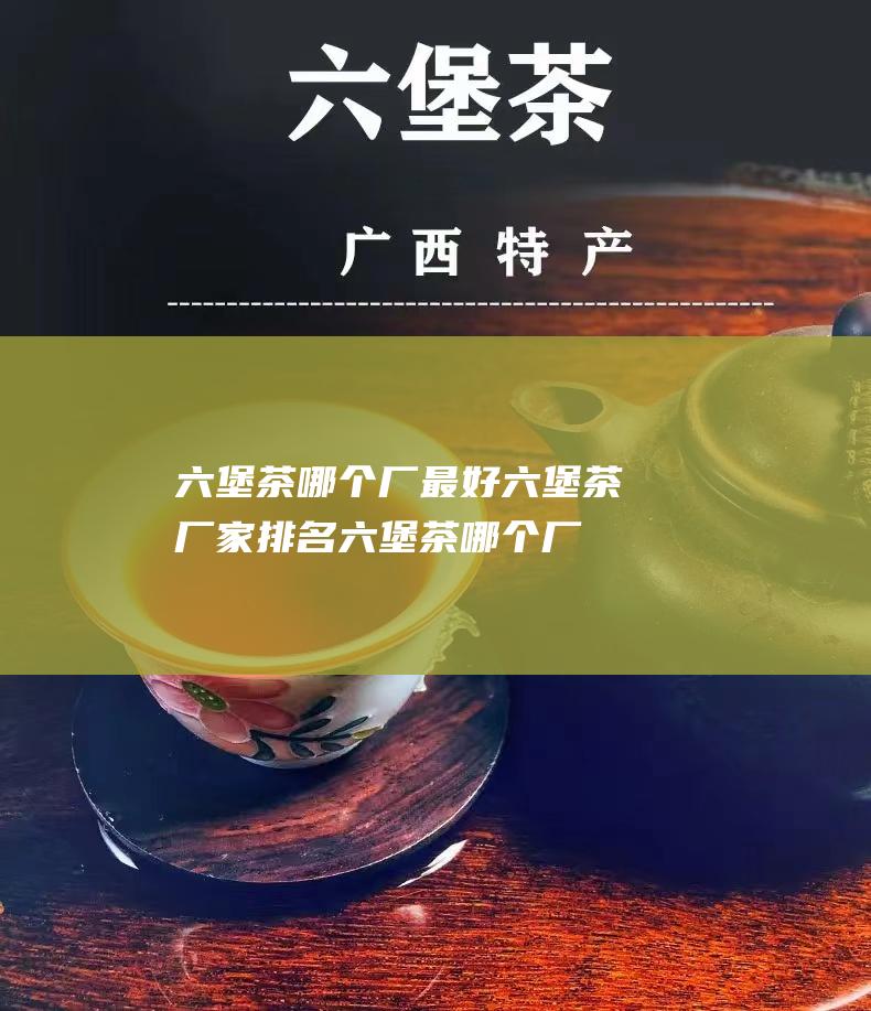 六堡茶哪个厂最好 六堡茶厂家排名 (六堡茶哪个厂家好)