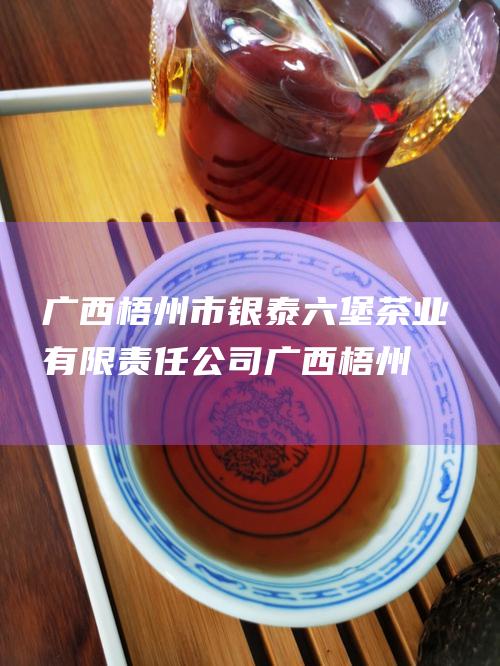 广西梧州市银泰六堡茶业有限责任公司 (广西梧州市银海水利电力设计咨询有限公司)