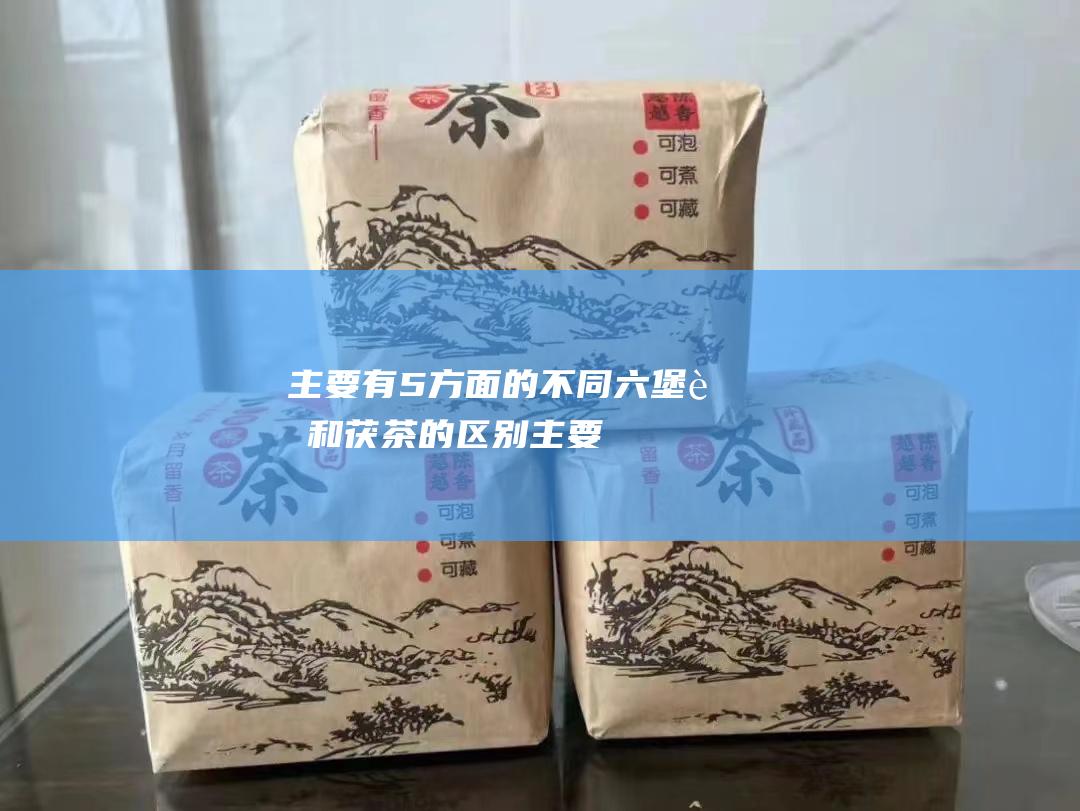 主要有5方面的不同！ 六堡茶和茯茶的区别 (主要有几个方面)