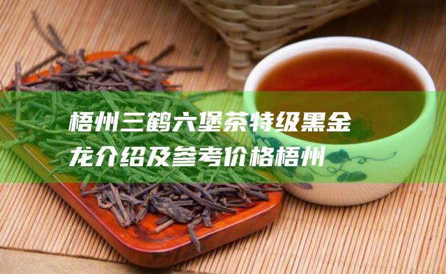 梧州三鹤六堡茶特级黑金龙介绍及参考价格 (梧州三鹤六堡茶)