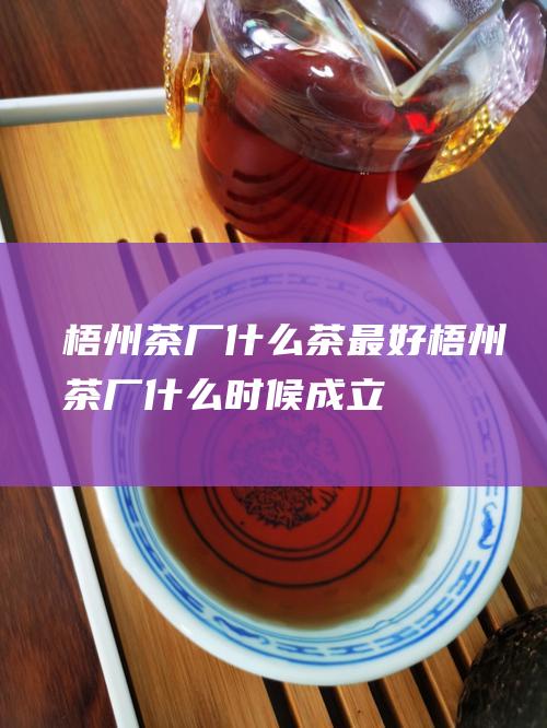 梧州茶厂什么茶最好 (梧州茶厂什么时候成立)