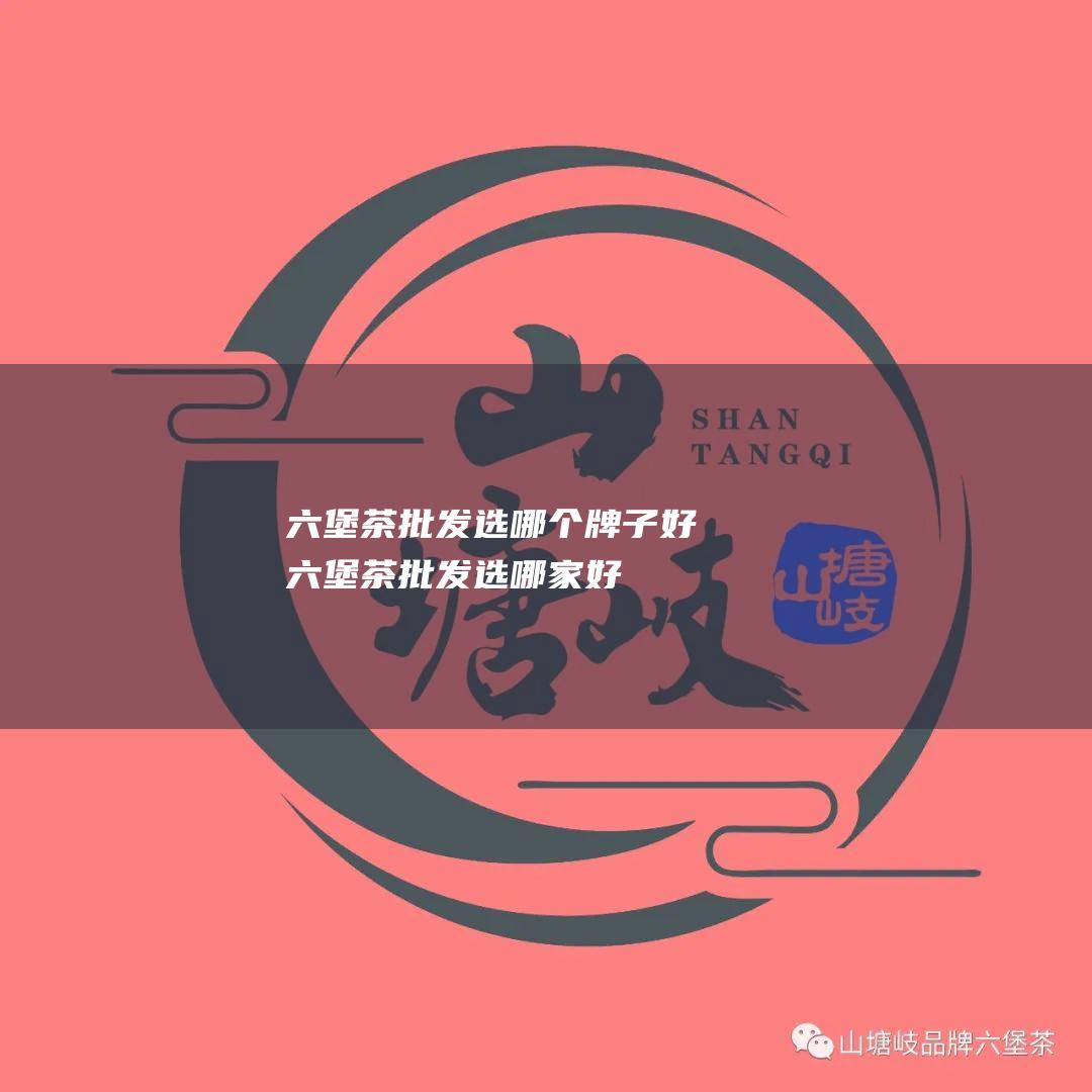 六堡茶批发选哪个牌子好六堡茶批发选哪家好