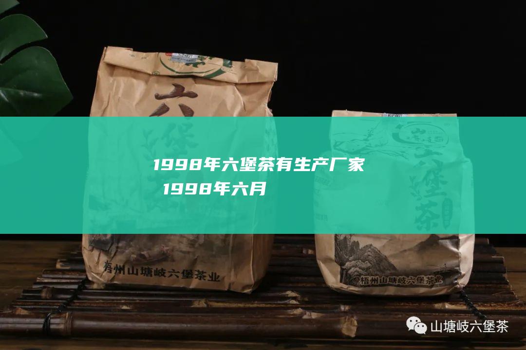 1998年六堡茶有生产厂家吗 (1998年六月初十是什么星座)