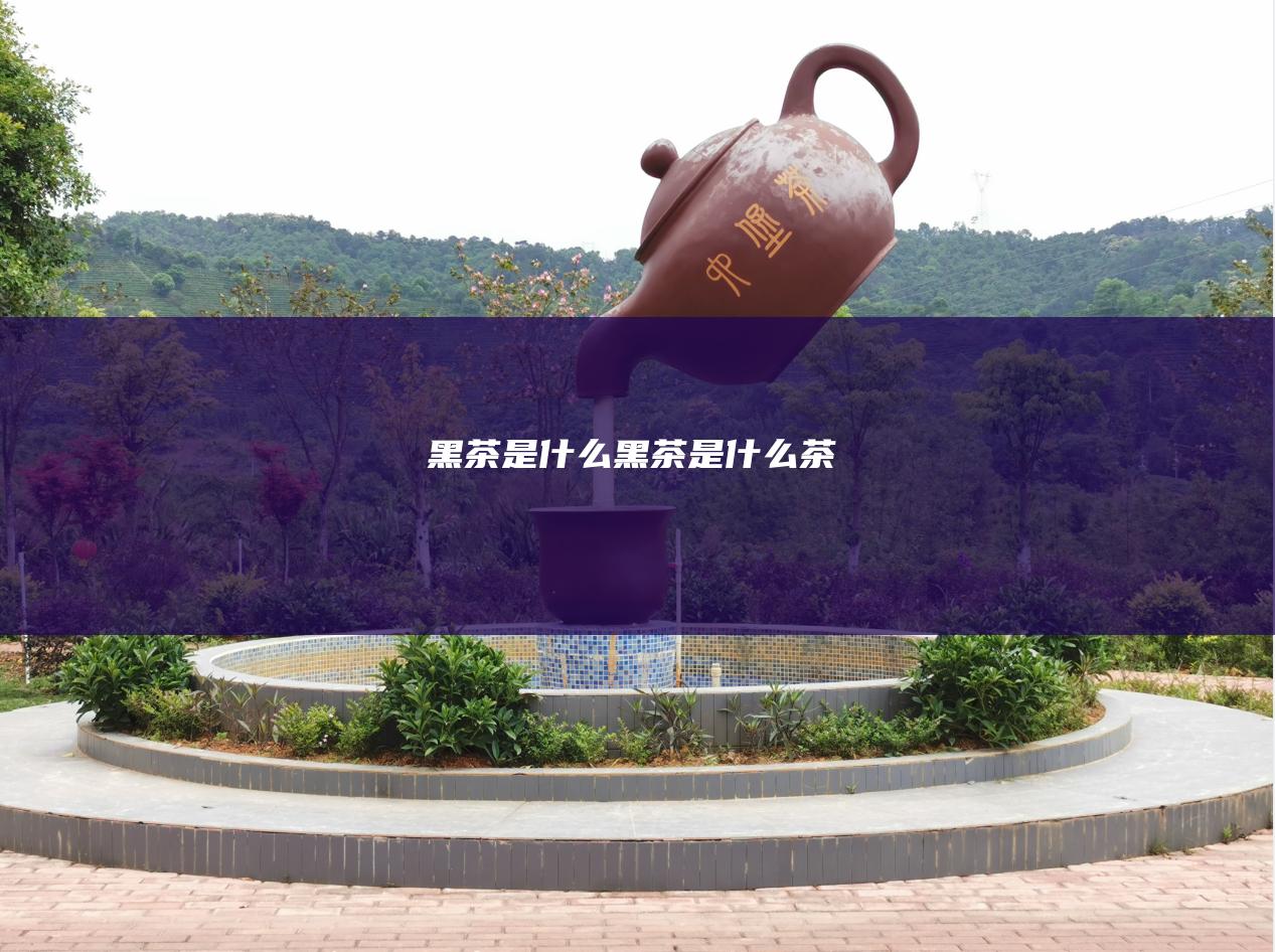 黑茶是什么 (黑茶是什么茶)