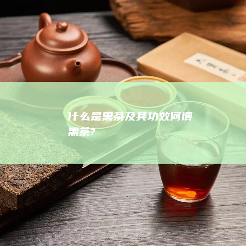 什么是黑茶及其功效 (何谓黑茶?)