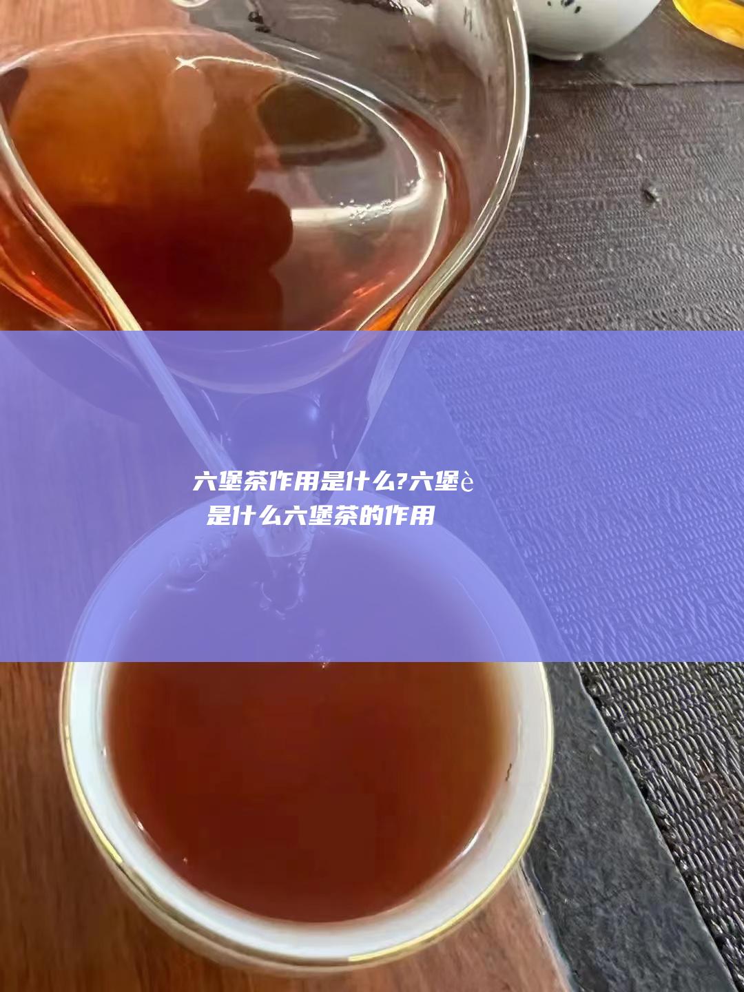 六堡茶作用是什么? 六堡茶是什么 (六堡茶的作用)