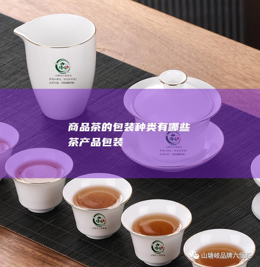 商品茶的包装种类有哪些 (茶产品包装)