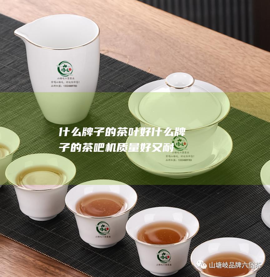 什么牌子的茶叶好 (什么牌子的茶吧机质量好又耐用)