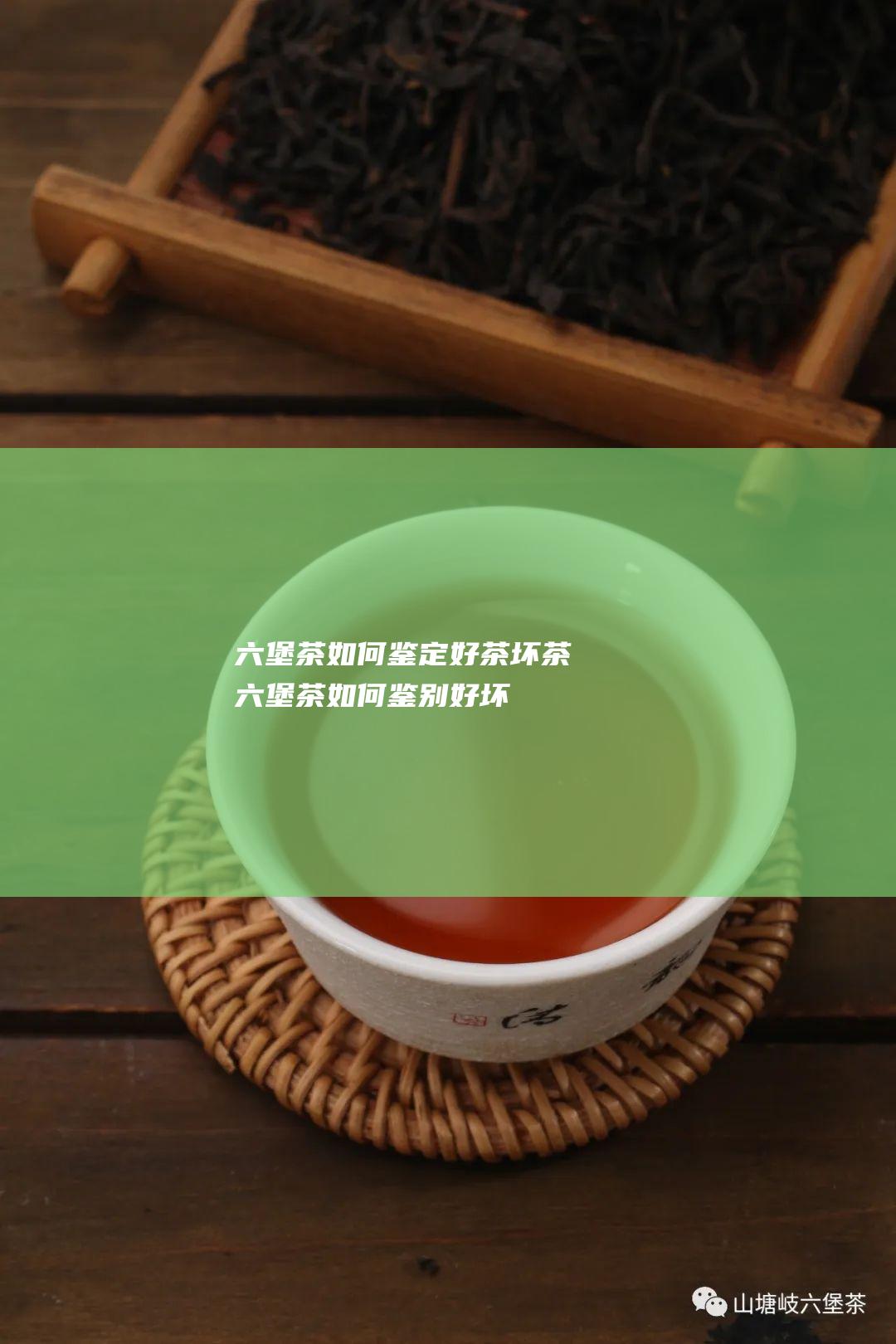 六堡茶如何鉴定好茶坏茶 (六堡茶如何鉴别好坏)