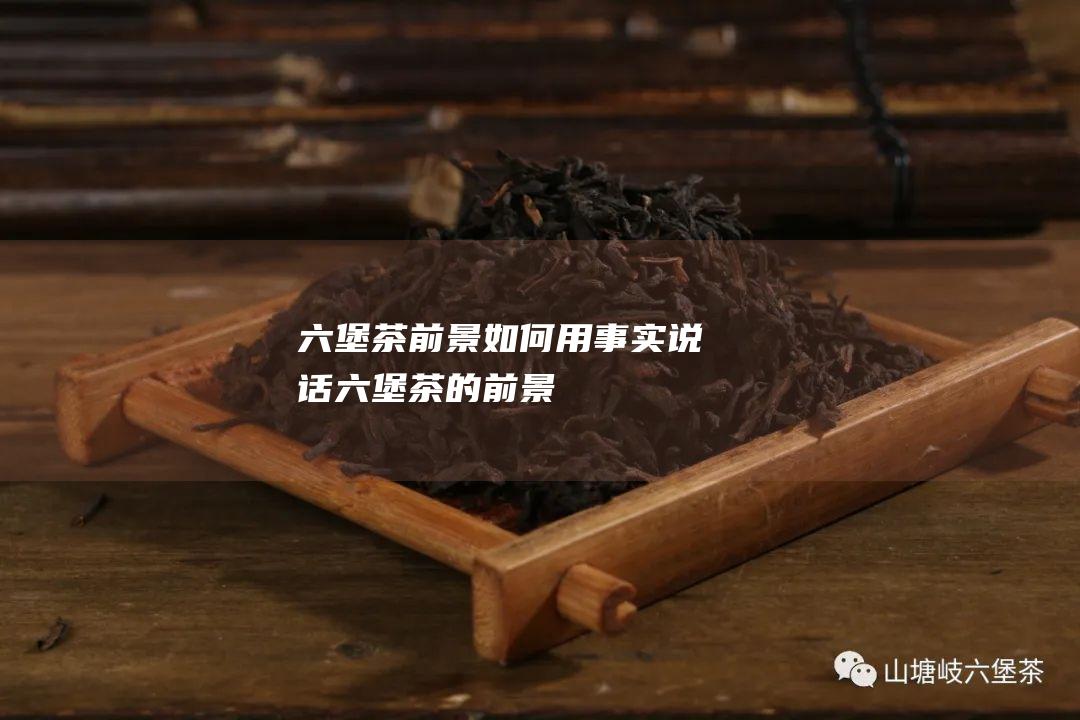 六堡茶前景如何 用事实说话 (六堡茶的前景)