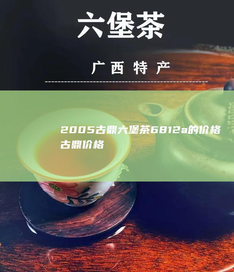 2005古鼎六堡茶6812a的价格古鼎价格