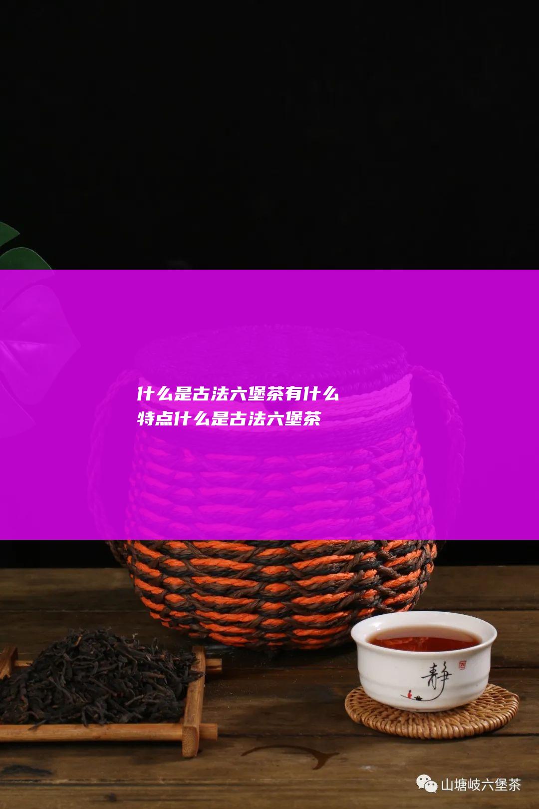 什么是古法六堡茶 有什么特点 (什么是古法六堡茶)