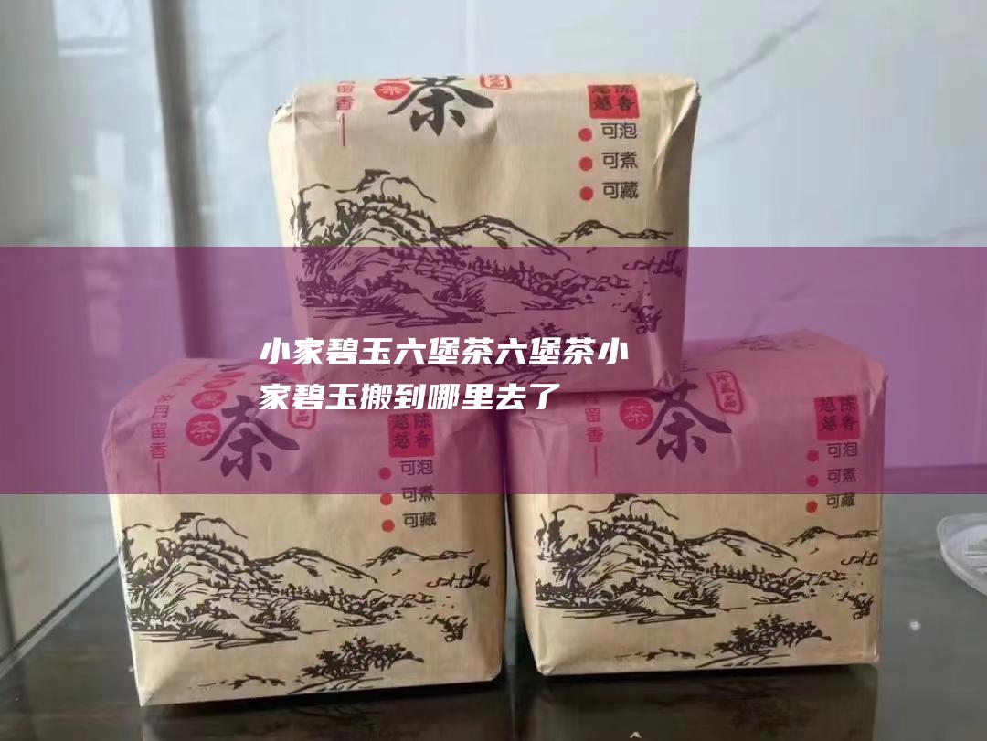 小家碧玉六堡茶 六堡茶 (小家碧玉搬到哪里去了)