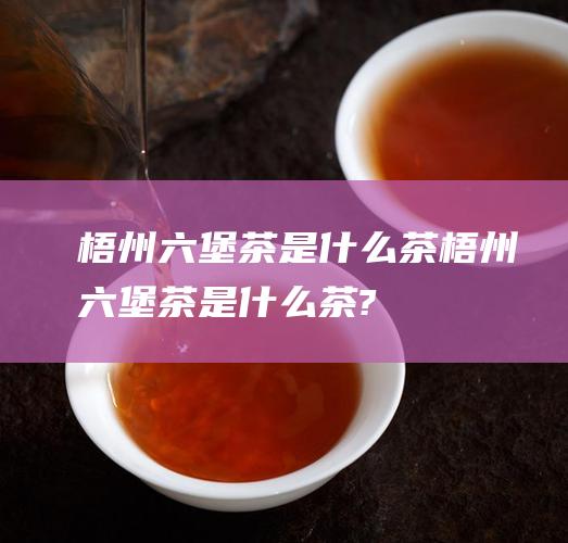 梧州六堡茶是什么茶 (梧州六堡茶是什么茶?)