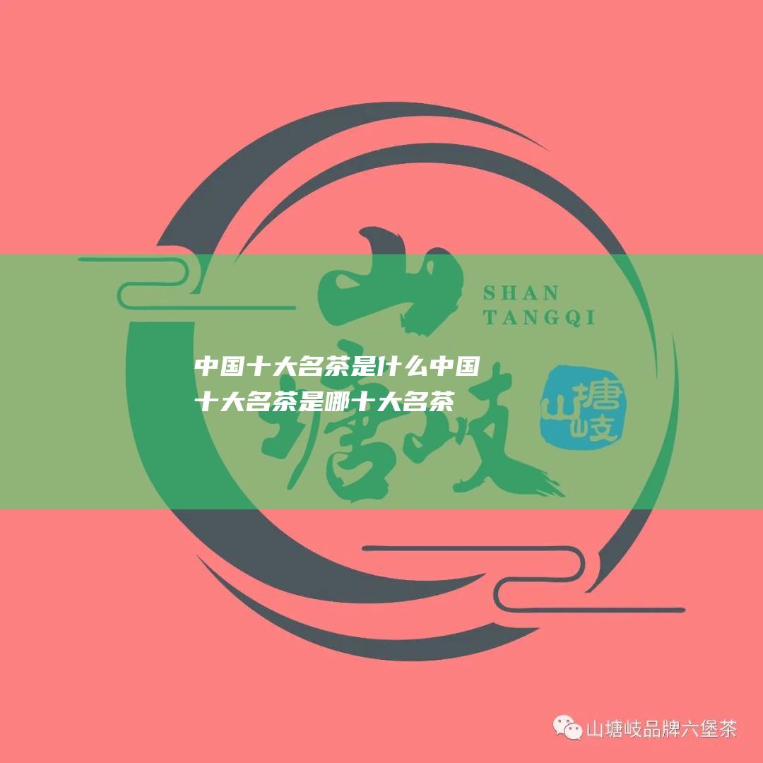 中国十大名茶是什么 (中国十大名茶是哪十大名茶)