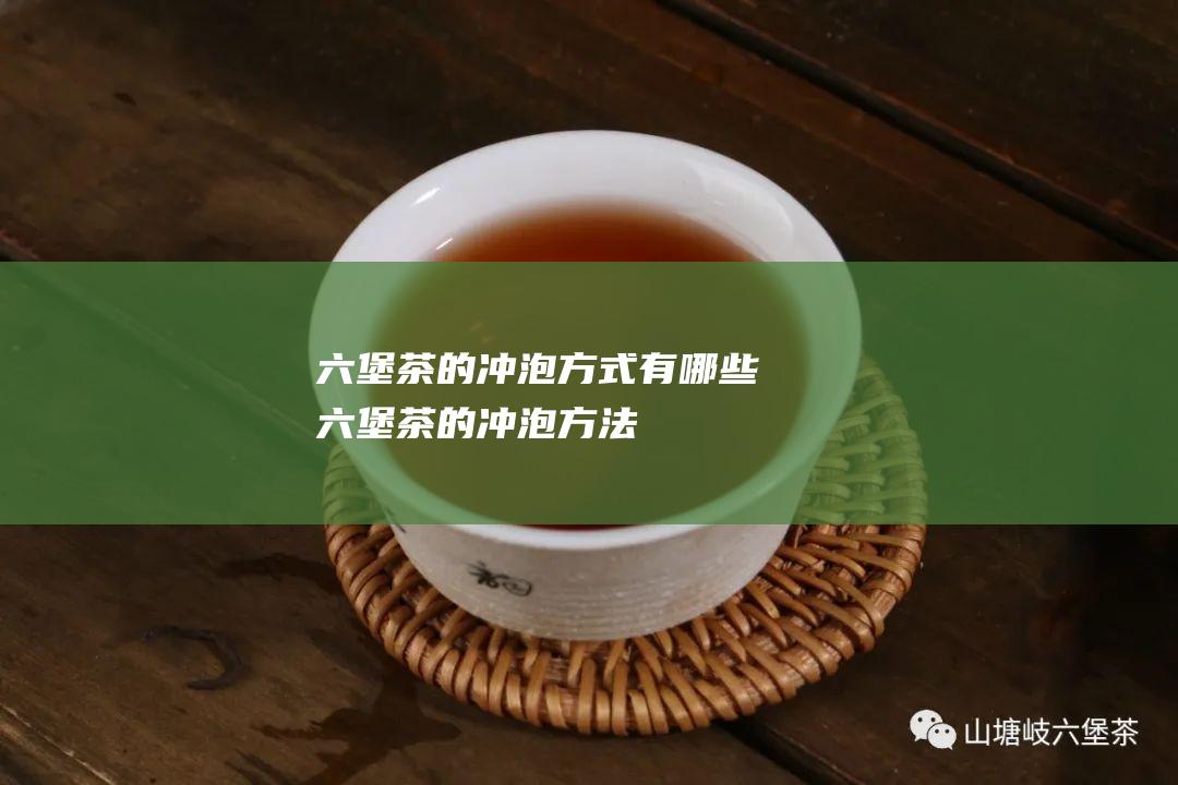 六堡茶的冲泡方式有哪些 (六堡茶的冲泡方法)