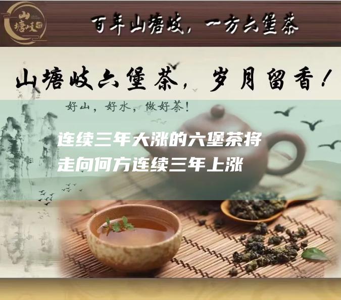 连续三年大涨的六堡茶 将走向何方 (连续三年上涨的股票)