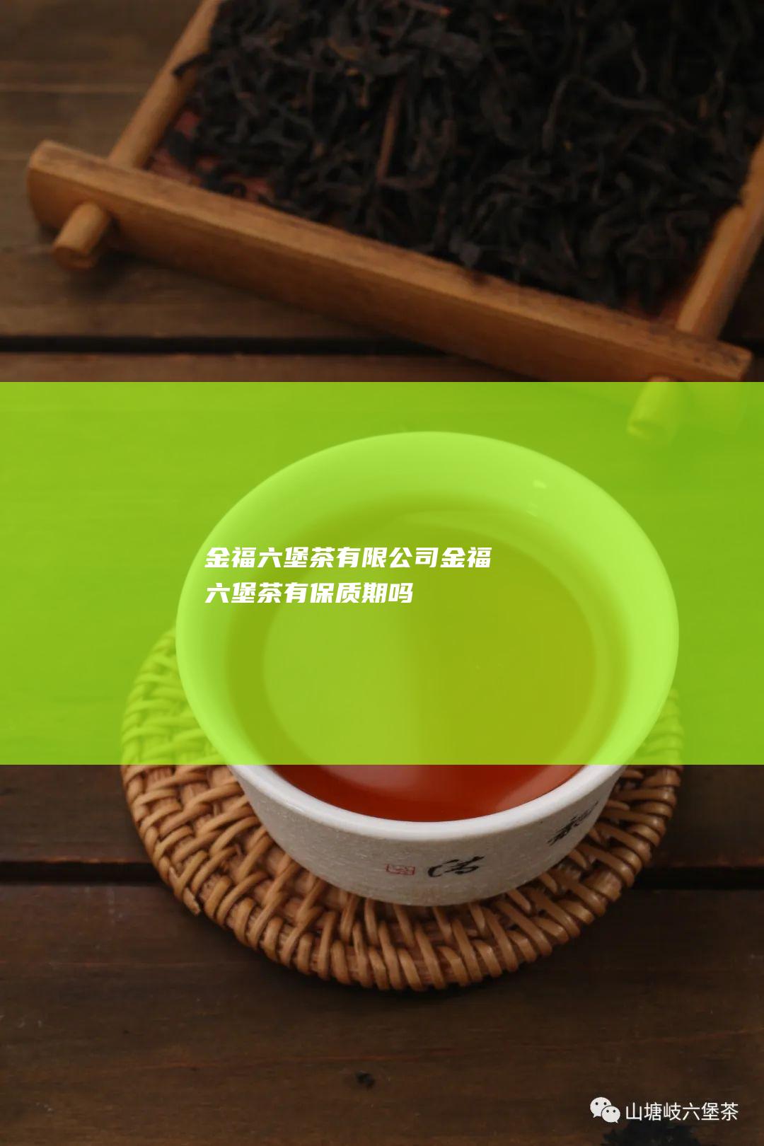 金福六堡茶有限公司 (金福六堡茶有保质期吗)