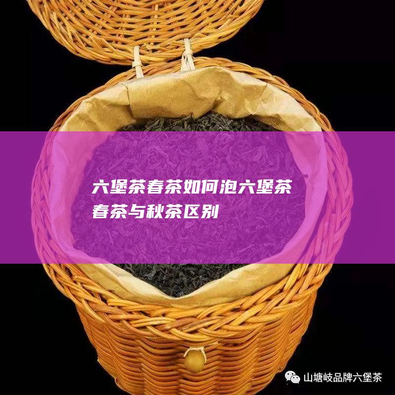 六堡茶春茶如何泡 (六堡茶春茶与秋茶区别)