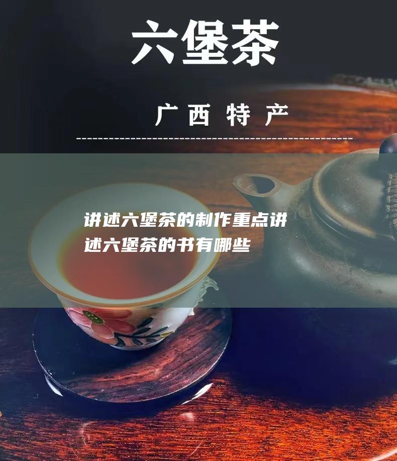 讲述六堡茶的制作重点 (讲述六堡茶的书有哪些)