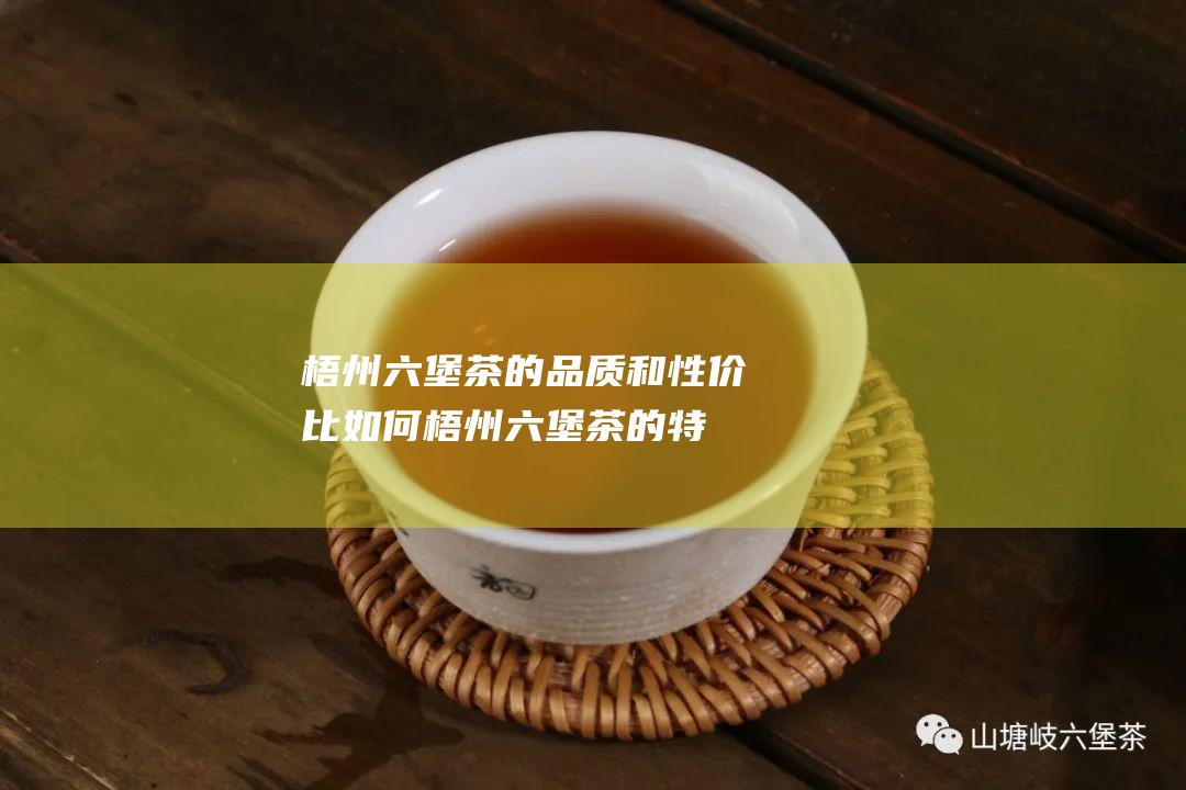 梧州六堡茶的品质和性价比如何 (梧州六堡茶的特点)