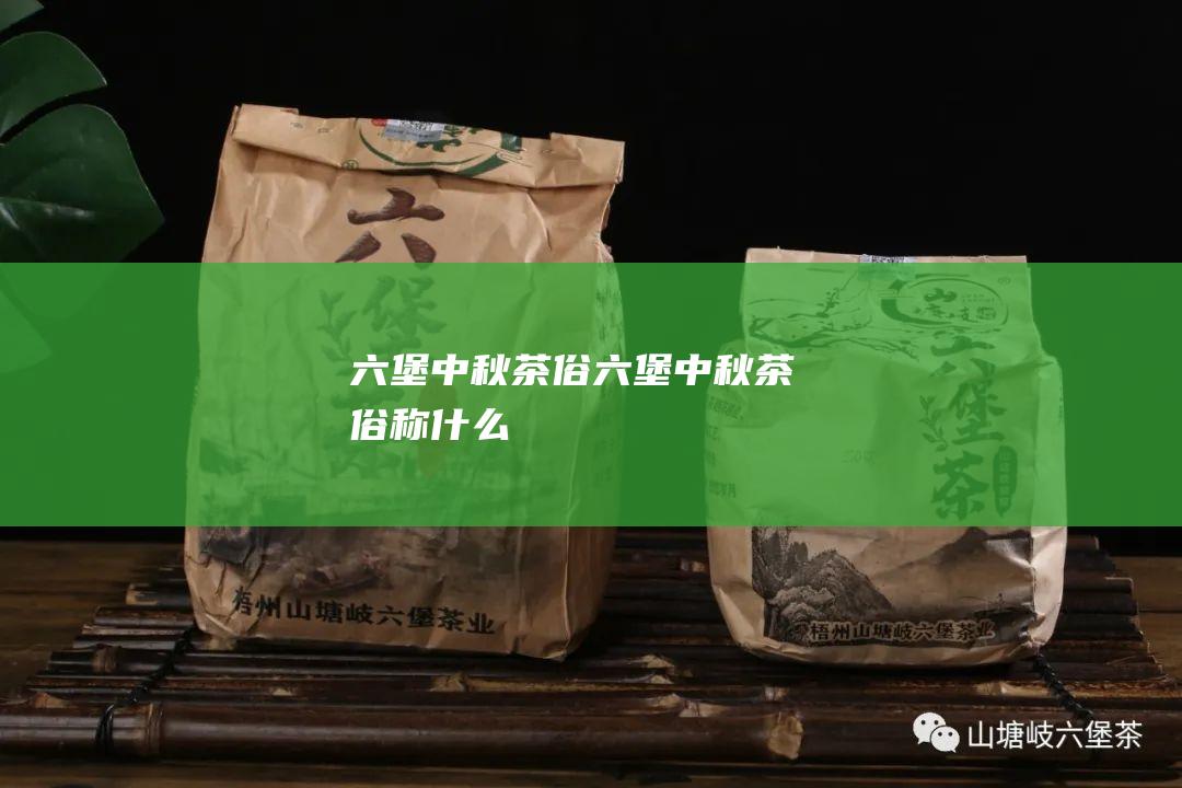 六堡中秋茶俗 (六堡中秋茶俗称什么)