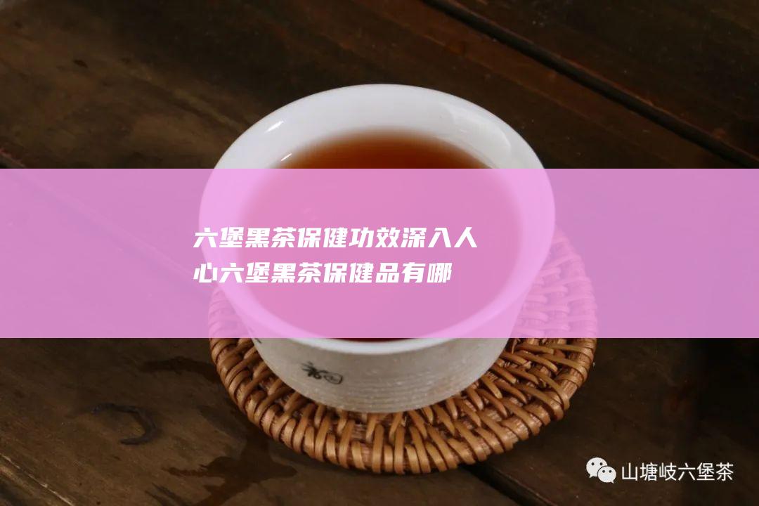 六堡黑茶保健功效深入人心 (六堡黑茶保健品有哪些)