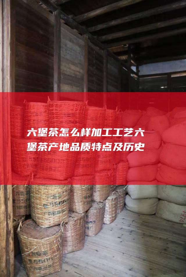 六堡茶怎么样 加工工艺 六堡茶产地 品质特点及历史 (三鹤六堡茶怎么样)