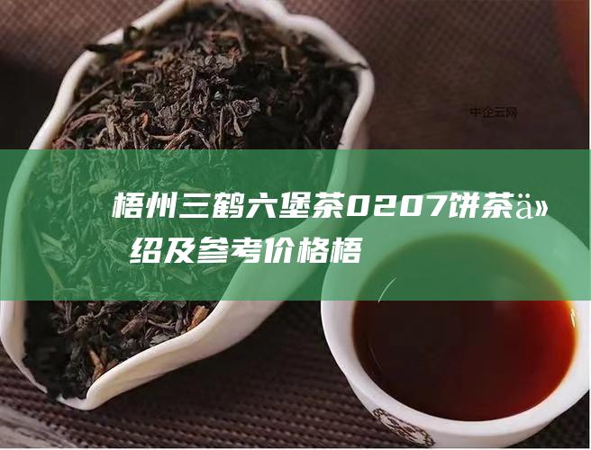 梧州三鹤六堡茶0207饼茶介绍及参考价格 (梧州三鹤六堡茶厂简介)