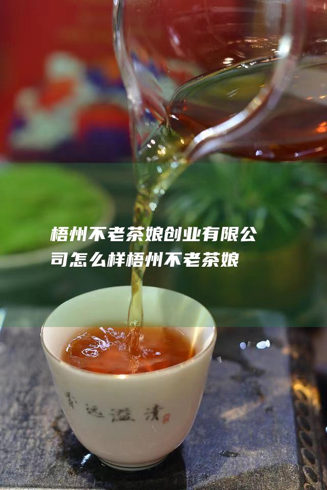 梧州不老茶娘创业有限公司怎么样 (梧州不老茶娘创业有限公司)