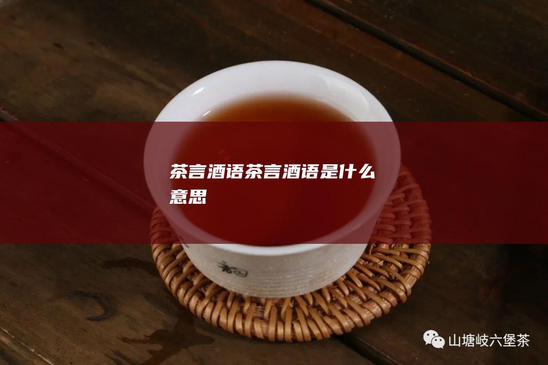 茶言酒语 (茶言酒语是什么意思)