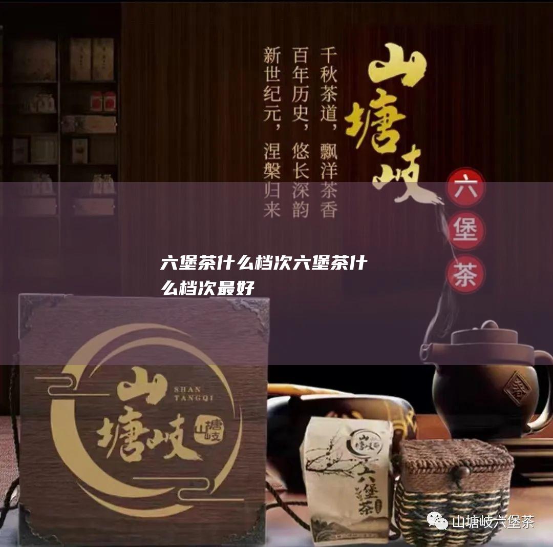 六堡茶什么档次 (六堡茶什么档次最好)