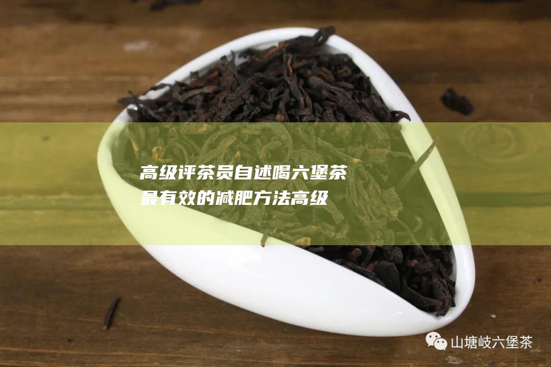 高级评茶员自述喝茶最有效的减肥方法高级