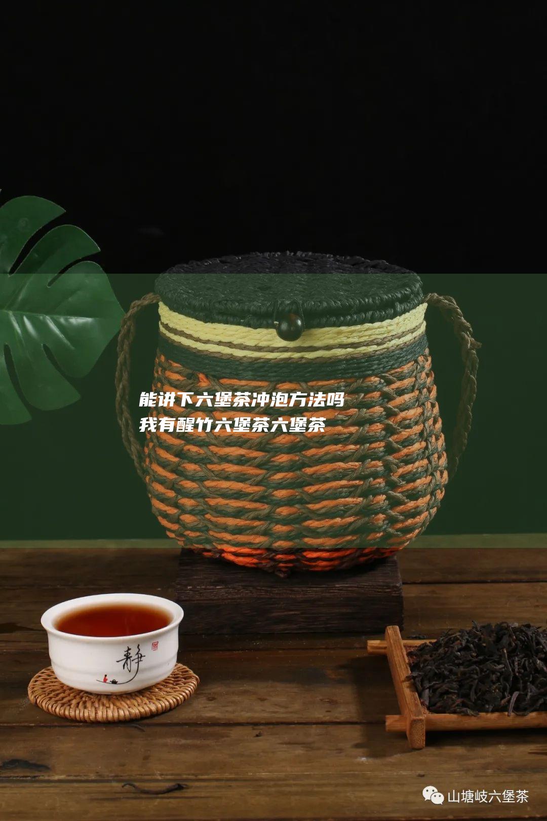 能讲下六堡茶冲泡方法吗 我有醒竹六堡茶 (六堡茶介绍)